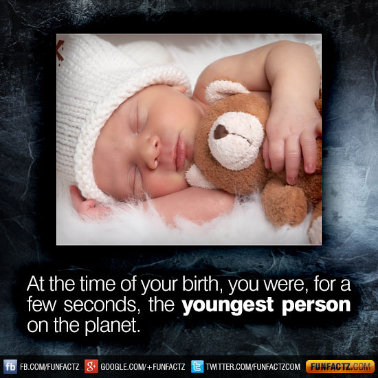 At the time of your birth, you were, for a few seconds, the youngest person on the planet.